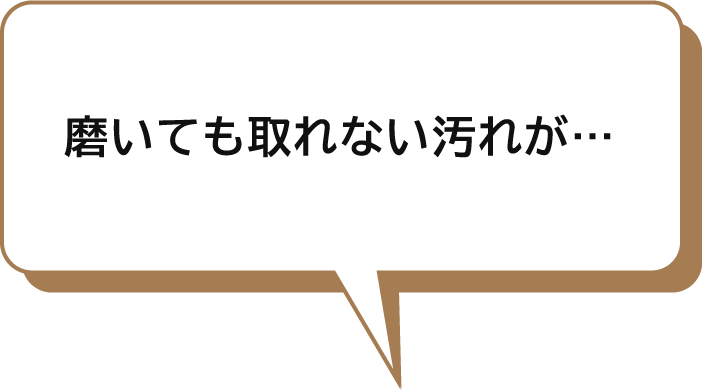 磨いても取れない汚れが…