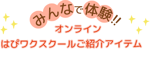 みんなで体験!!オンラインはぴワクスクールご紹介アイテム