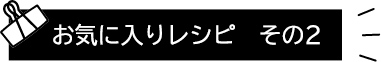 お気に入りレシピ その2