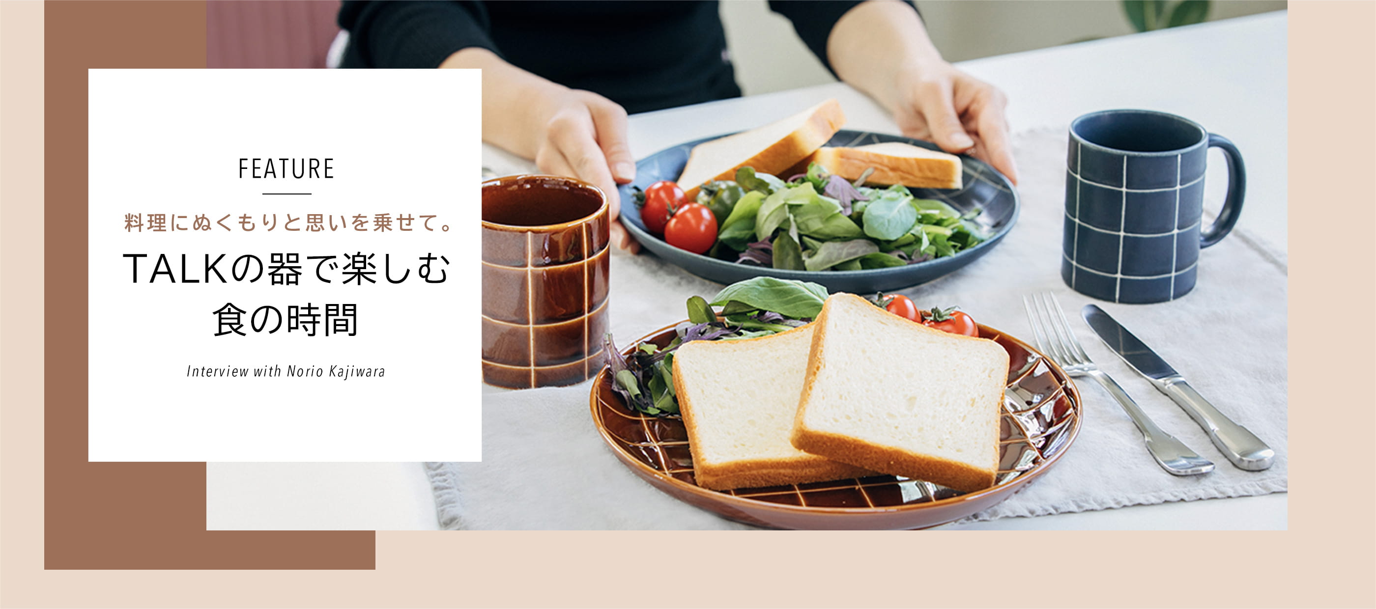 FEATURE 料理にぬくもりと思いを乗せて。TALKの器で楽しむ食の時間 Interview with Norio Kajiwara