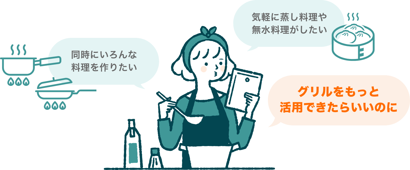気軽に蒸し料理や無水料理がしたい、同時にいろんな料理を作りたい、グリルをもっと活用できたらいいのに