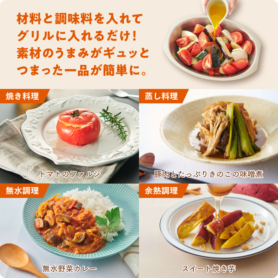 材料と調味料を入れてグリルに入れるだけ!素材のうまみがギュッとつまった一品が簡単に。焼き料理 トマトのファルシ、蒸し料理 豚肉とたっぷりきのこの味噌煮、無水調理 無水野菜カレー、余熱調理 スイート焼き芋
